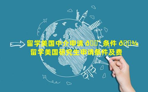 留学美国中介申请 🐯 条件 🌾  留学美国研究生申请条件及费用